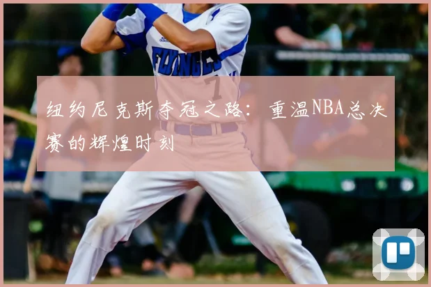 纽约尼克斯夺冠之路：重温NBA总决赛的辉煌时刻