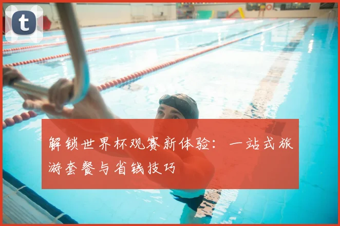 解锁世界杯观赛新体验:一站式旅游套餐与省钱技巧