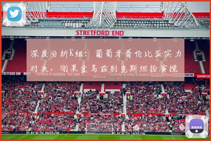 深度分析K组：葡萄牙哥伦比亚实力对决，刚果金乌兹别克斯坦扮演搅局者