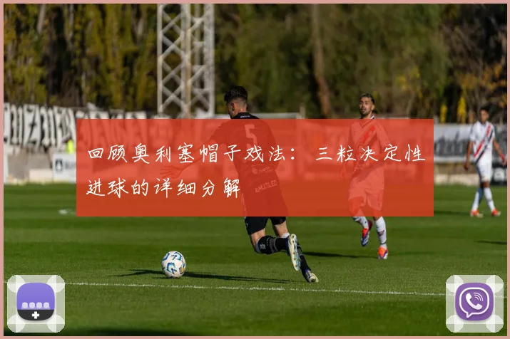 回顾奥利塞帽子戏法:三粒决定性进球的详细分解