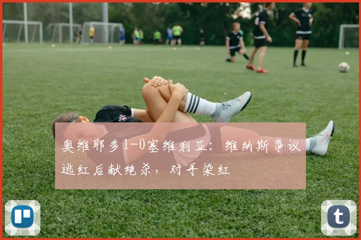 奥维耶多1-0塞维利亚：维纳斯争议逃红后献绝杀，对手染红