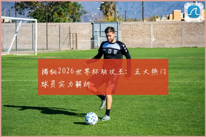 揭秘2026世界杯助攻王：五大热门球员实力解析