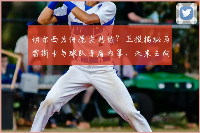 切尔西为何愿卖恩佐？卫报揭秘马雷斯卡与球队矛盾内幕，未来去向分析