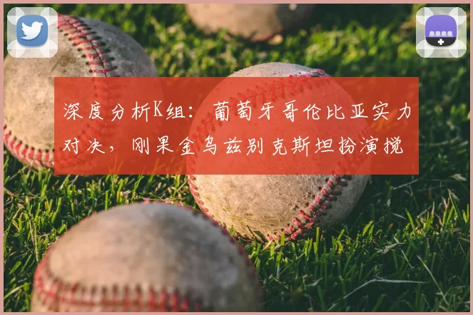 深度分析K组:葡萄牙哥伦比亚实力对决,刚果金乌兹别克斯坦扮演搅局者
