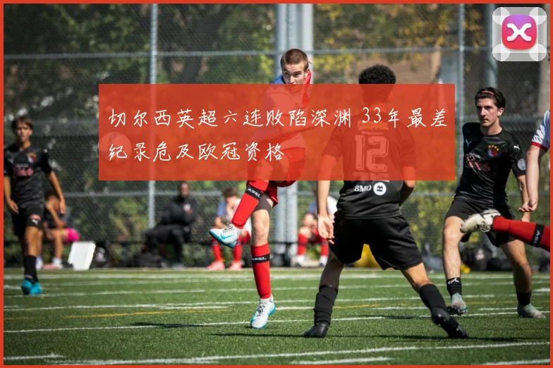 切尔西英超六连败陷深渊 33年最差纪录危及欧冠资格