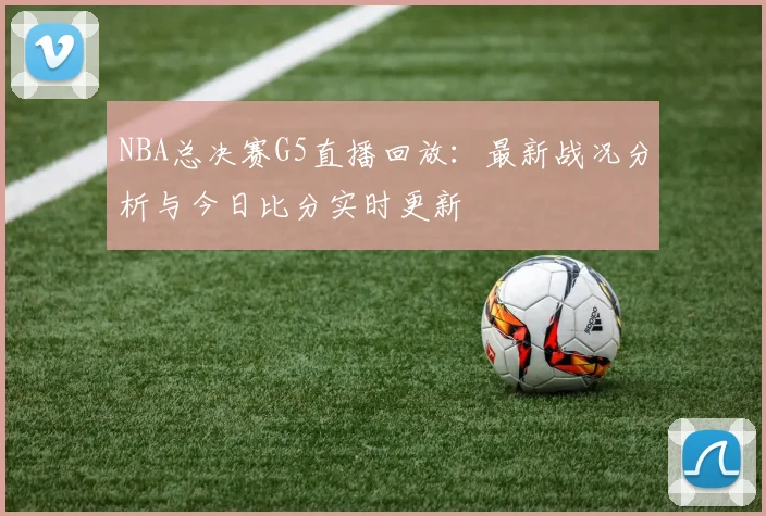 NBA总决赛G5直播回放：最新战况分析与今日比分实时更新