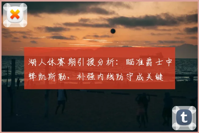 湖人休赛期引援分析：瞄准爵士中锋凯斯勒，补强内线防守成关键