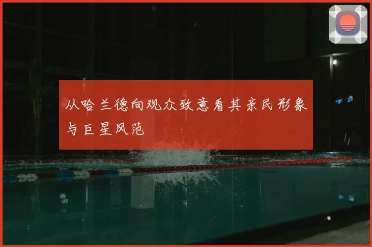 从哈兰德向观众致意看其亲民形象与巨星风范
