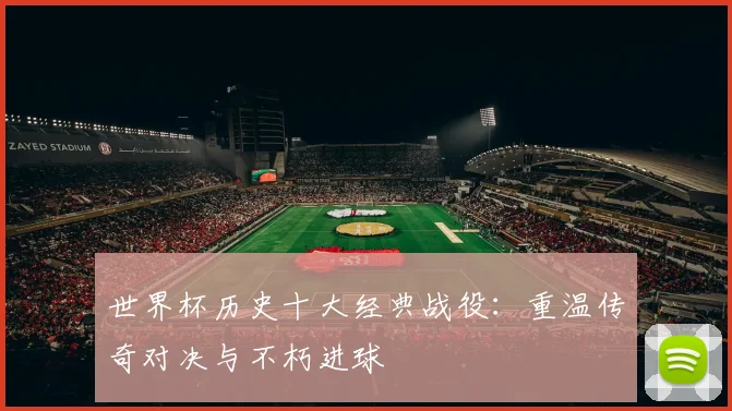 世界杯历史十大经典战役:重温传奇对决与不朽进球
