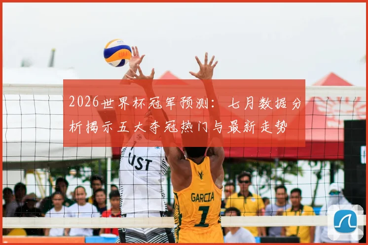 2026世界杯冠军预测：七月数据分析揭示五大夺冠热门与最新走势