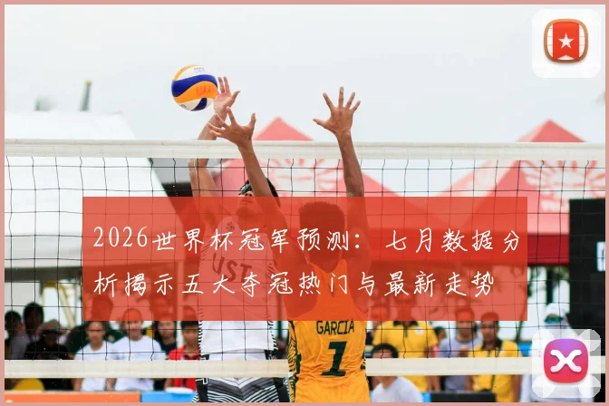2026世界杯冠军预测：七月数据分析揭示五大夺冠热门与最新走势