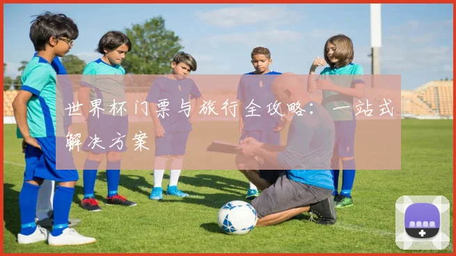 世界杯门票与旅行全攻略：一站式解决方案