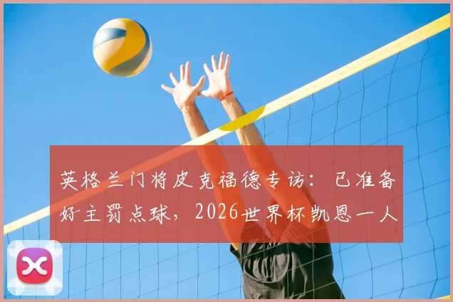 英格兰门将皮克福德专访：已准备好主罚点球，2026世界杯凯恩一人难撑全队领导重任