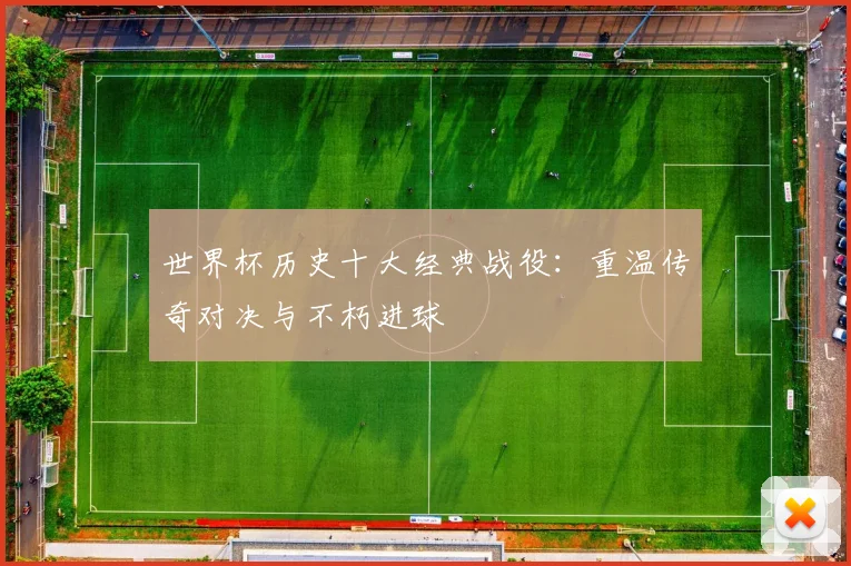 世界杯历史十大经典战役：重温传奇对决与不朽进球
