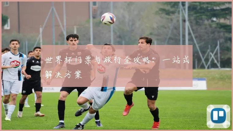 世界杯门票与旅行全攻略：一站式解决方案
