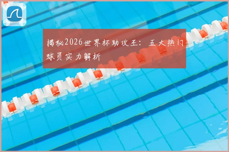 揭秘2026世界杯助攻王：五大热门球员实力解析