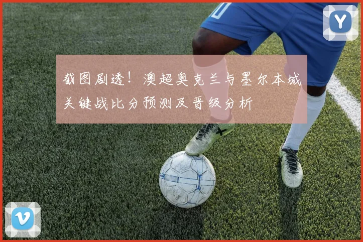 截图剧透！澳超奥克兰与墨尔本城关键战比分预测及晋级分析