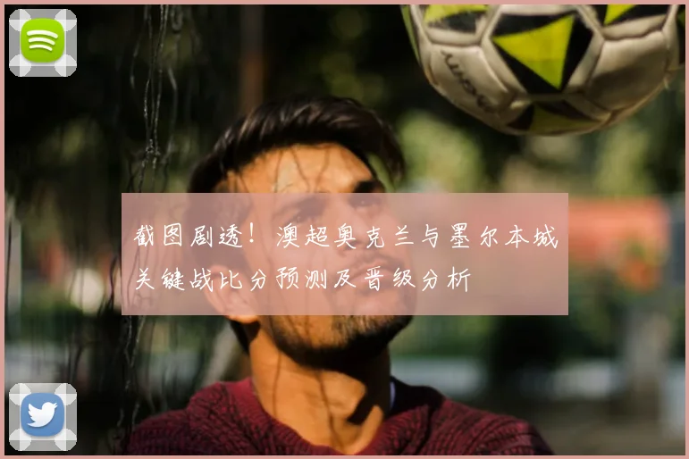 截图剧透！澳超奥克兰与墨尔本城关键战比分预测及晋级分析