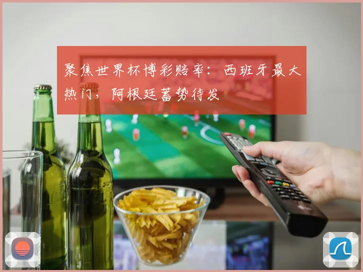 聚焦世界杯博彩赔率:西班牙最大热门,阿根廷蓄势待发