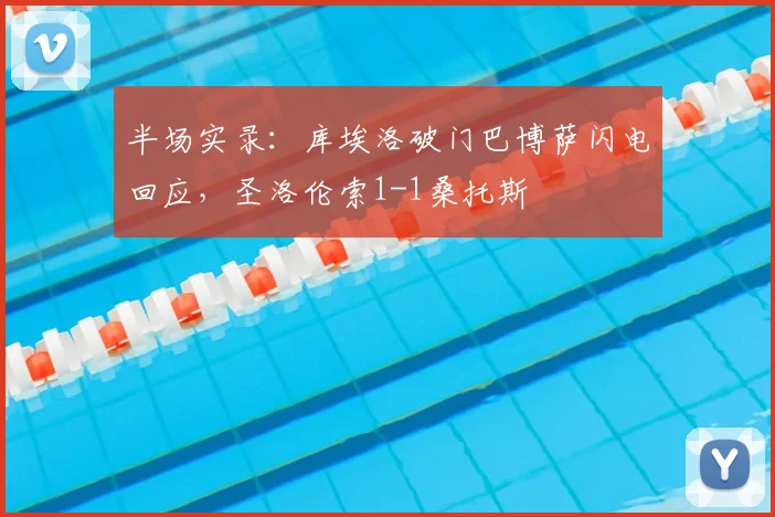 半场实录：库埃洛破门巴博萨闪电回应，圣洛伦索1-1桑托斯