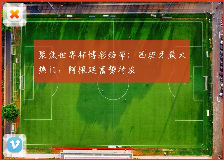 聚焦世界杯博彩赔率：西班牙最大热门，阿根廷蓄势待发