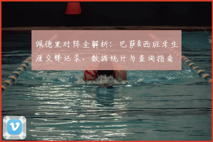 佩德里对阵全解析：巴萨&西班牙生涯交锋记录、数据统计与查询指南