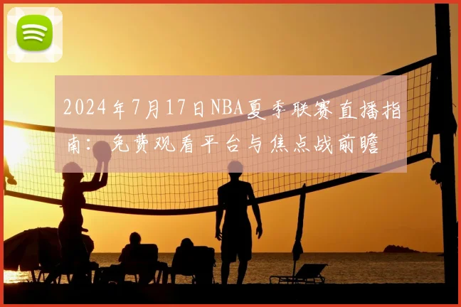 2024年7月17日NBA夏季联赛直播指南：免费观看平台与焦点战前瞻