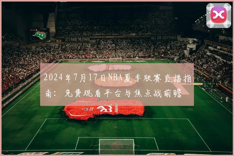 2024年7月17日NBA夏季联赛直播指南：免费观看平台与焦点战前瞻